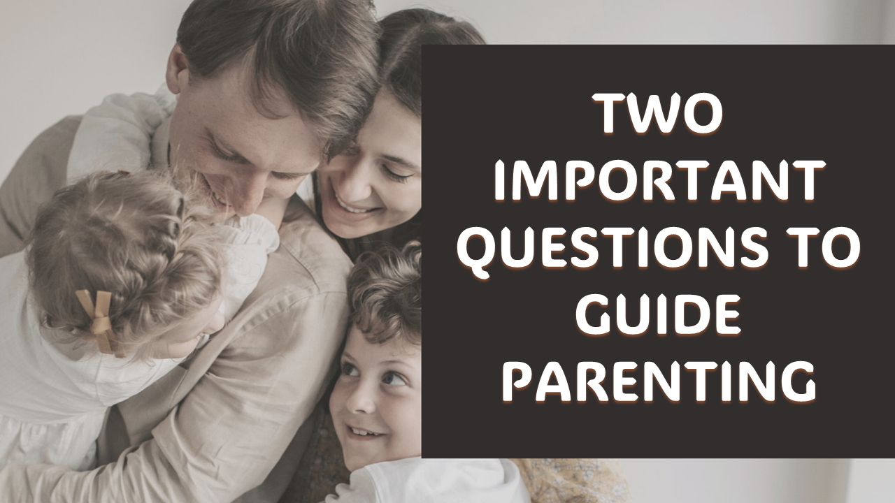 Two Important Questions To Guide Parenting